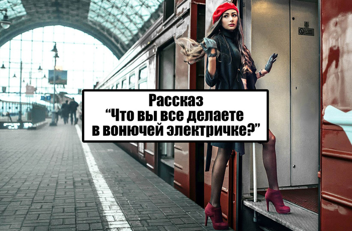 Очерк "Что вы все делаете в вонючей электричке?"
