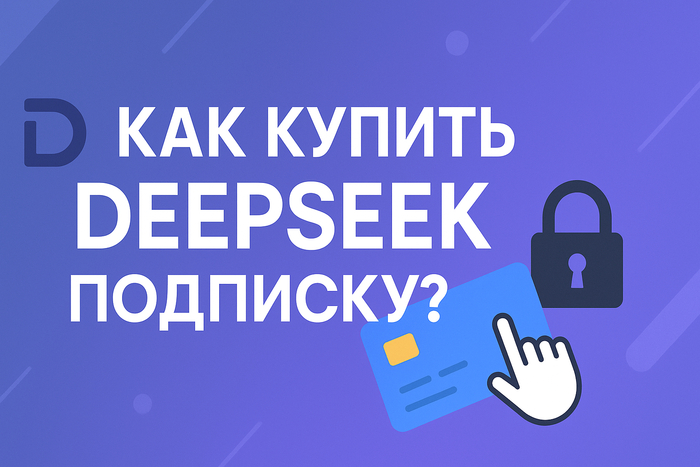 Как купить Deepseek подписку в России: подробное руководство по оформлению Дипсик AI в 2025 году