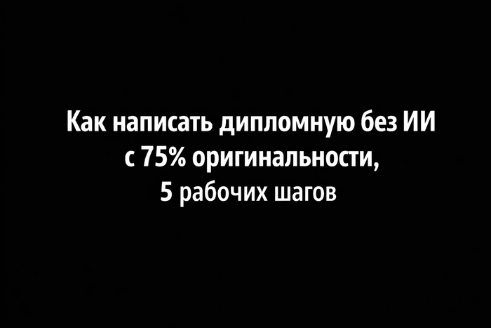 Как написать дипломную без ИИ с 75% оригинальности: 5 рабочих шагов